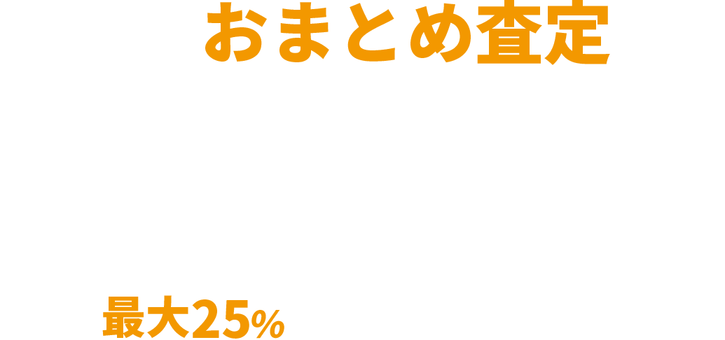 おまとめ査定で金額UP!商品を複数合わせて査定することで、最大25％査定額がUPします。