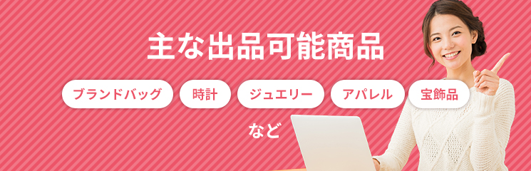 主な出品可能商品はブランドバッグ、時計、ジュエリー、アパレル、宝飾品、など