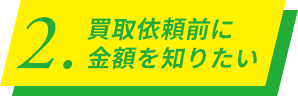 2.買取依頼前に金額を知りたい