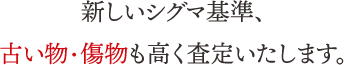 新しいシグマ基準、古い物・傷物も高く査定いたします。