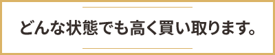 どんな状態でも高く買い取ります。